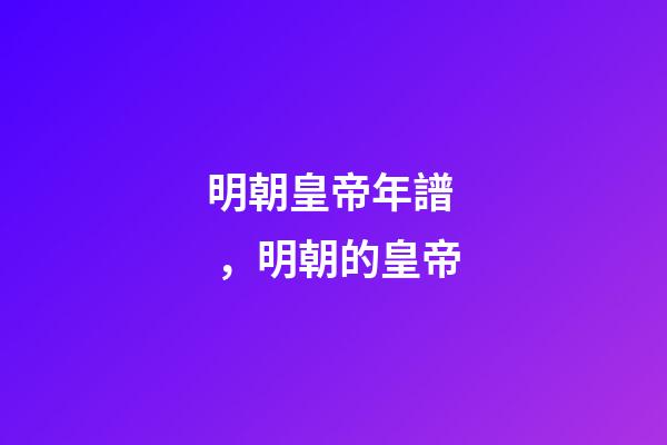 明朝皇帝年譜，明朝的皇帝(15)-第1張-觀點-玄機派